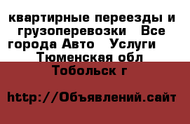 квартирные переезды и грузоперевозки - Все города Авто » Услуги   . Тюменская обл.,Тобольск г.